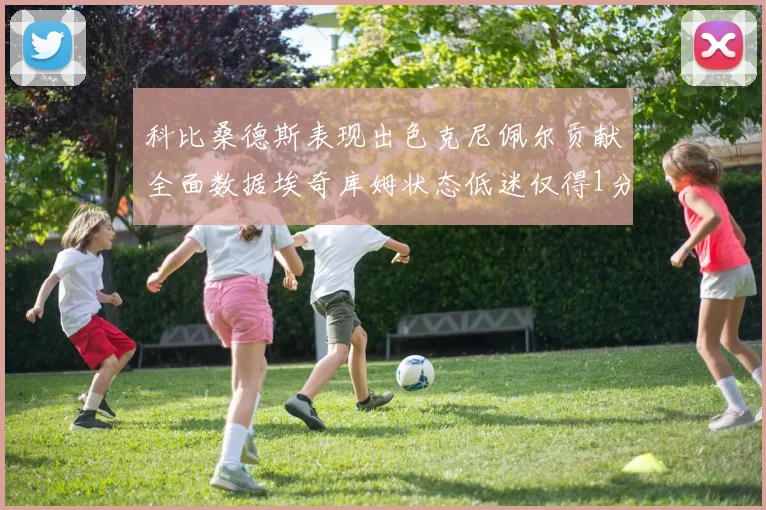 科比桑德斯表现出色克尼佩尔贡献全面数据埃奇库姆状态低迷仅得1分