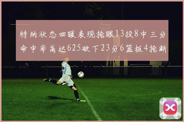 特纳状态回暖表现抢眼13投8中三分命中率高达625砍下23分6篮板4抢断1盖帽