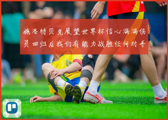 施洛特贝克展望世界杯信心满满伤员回归后我们有能力战胜任何对手
