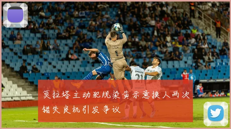 莫拉塔主动犯规染黄示意换人两次错失良机引发争议