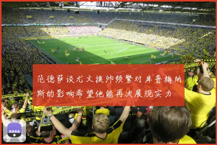范德萨谈尤文换帅频繁对库普梅纳斯的影响希望他能再次展现实力