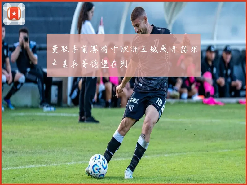 曼联季前赛将于欧洲五城展开赫尔辛基和哥德堡在列