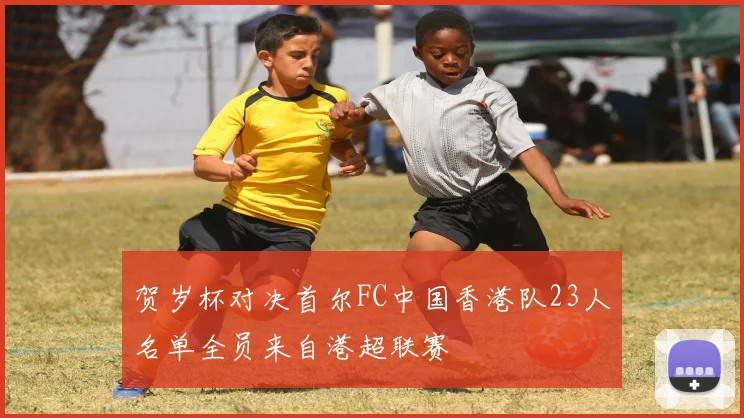 贺岁杯对决首尔FC中国香港队23人名单全员来自港超联赛
