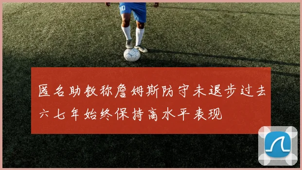 匿名助教称詹姆斯防守未退步过去六七年始终保持高水平表现