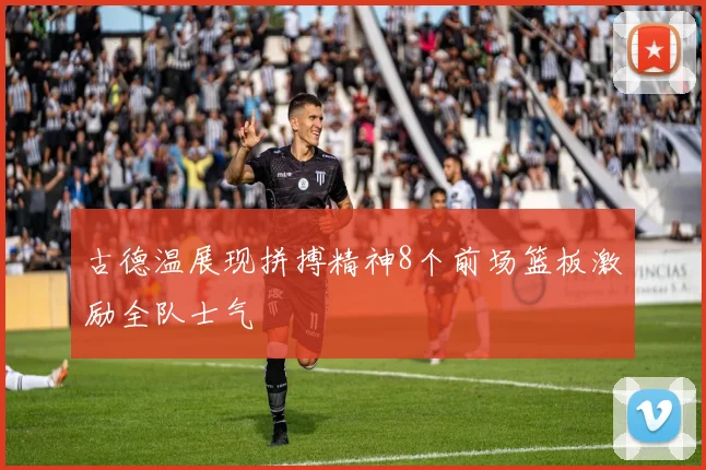 古德温展现拼搏精神8个前场篮板激励全队士气