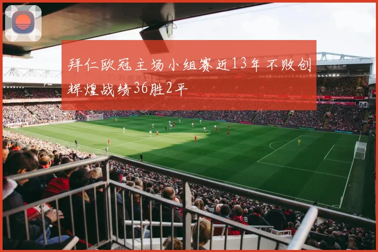 拜仁欧冠主场小组赛近13年不败创辉煌战绩36胜2平