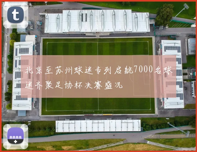 北京至苏州球迷专列启航7000名球迷齐聚足协杯决赛盛况