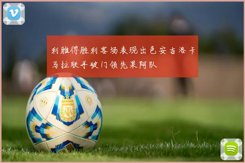 利雅得胜利客场表现出色安吉洛卡马拉联手破门领先果阿队