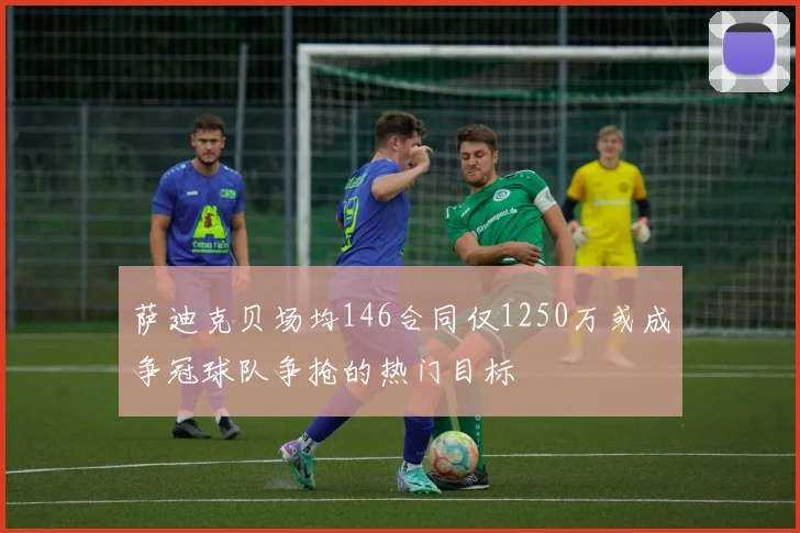 萨迪克贝场均146合同仅1250万或成争冠球队争抢的热门目标